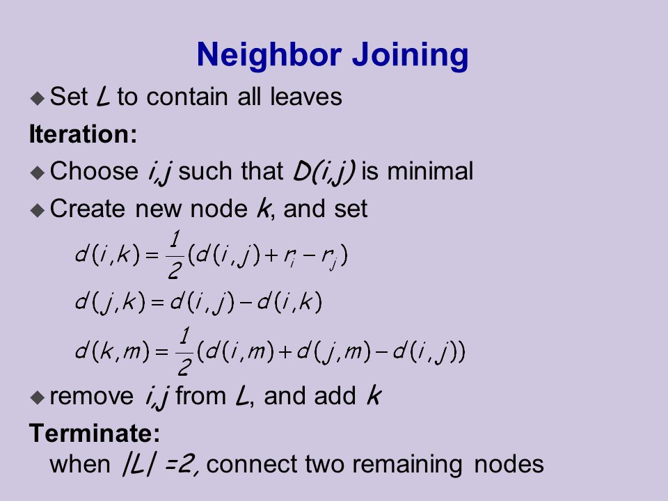 Neighbor Joining  Set L to contain all leaves Iteration:  Choose i,j such that D(i,j) is minimal  Create new node k, and set  remove i,j from L, and add k Terminate: when |L| =2, connect two remaining nodes
