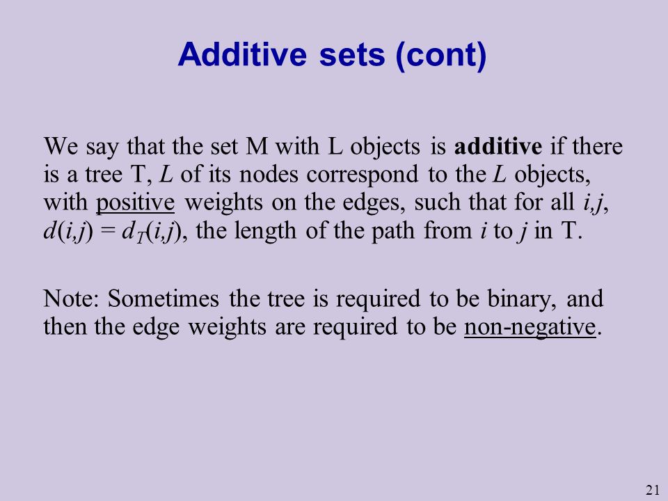21 Additive sets (cont) We say that the set M with L objects is additive if there is a tree T, L of its nodes correspond to the L objects, with positive weights on the edges, such that for all i,j, d(i,j) = d T (i,j), the length of the path from i to j in T.