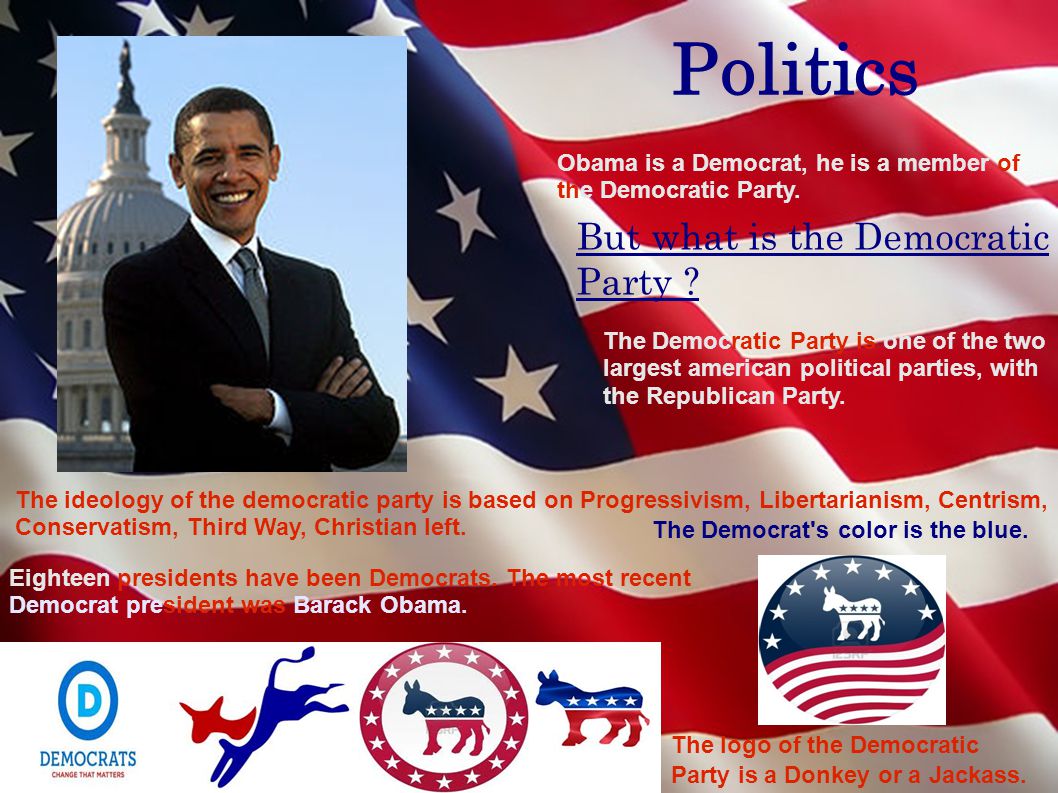 Politics Obama is a Democrat, he is a member of the Democratic Party.