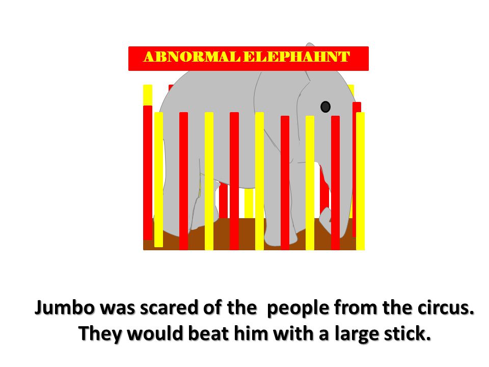 Jumbo was scared of the people from the circus. They would beat him with a large stick.