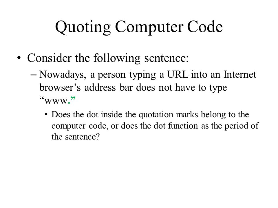 Quoting Computer Code Consider the following sentence: – Nowadays, a person typing a URL into an Internet browser’s address bar does not have to type www. Does the dot inside the quotation marks belong to the computer code, or does the dot function as the period of the sentence