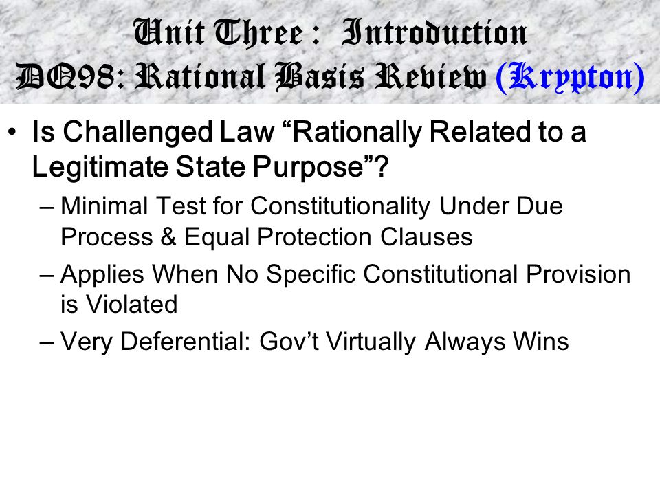 Unit Three : Introduction DQ98: Rational Basis Review (Krypton) Is Challenged Law Rationally Related to a Legitimate State Purpose .