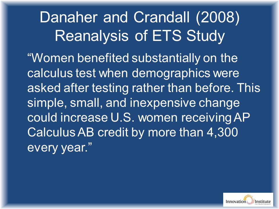 Danaher and Crandall (2008) Reanalysis of ETS Study Women benefited substantially on the calculus test when demographics were asked after testing rather than before.
