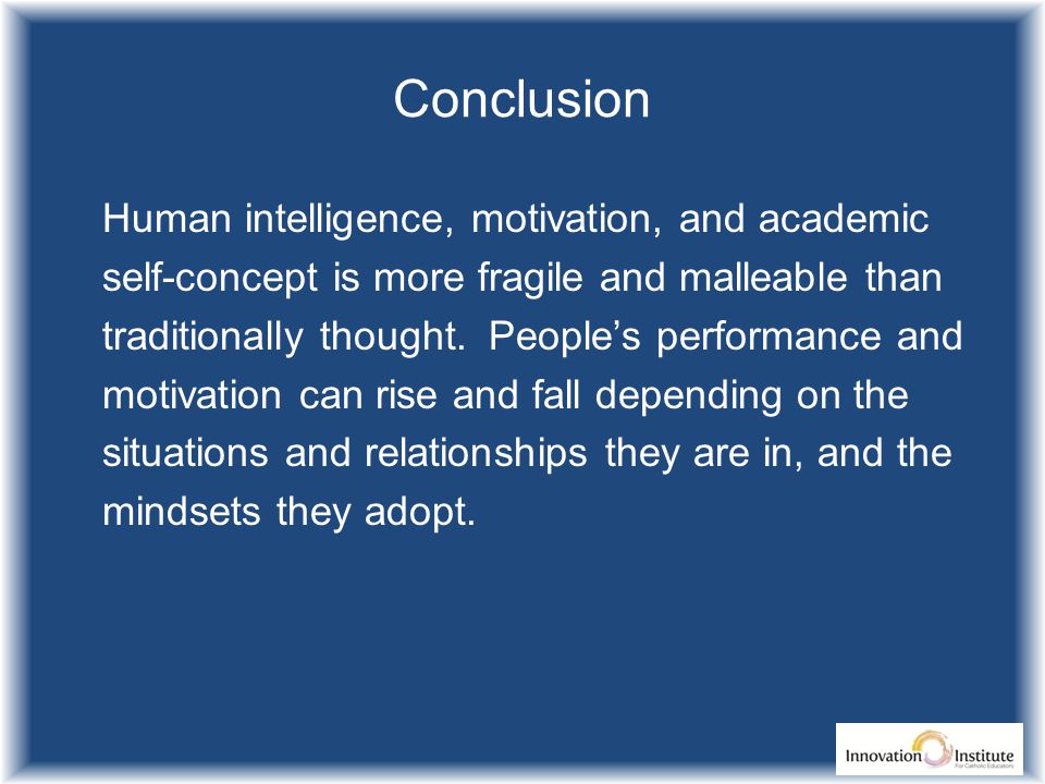Conclusion Human intelligence, motivation, and academic self-concept is more fragile and malleable than traditionally thought.