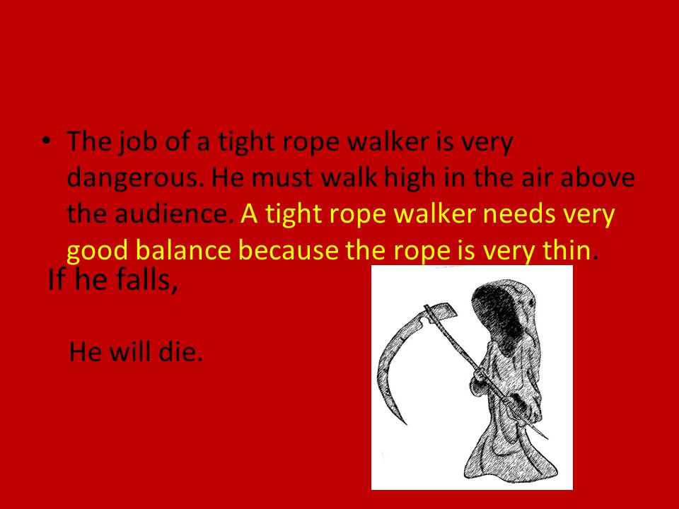 The job of a tight rope walker is very dangerous. He must walk high in the air above the audience.