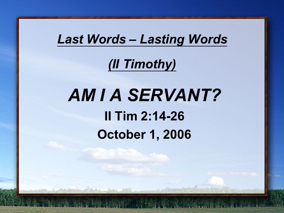 Last Words – Lasting Words (II Timothy) AM I A SERVANT II Tim 2:14-26 October 1, 2006