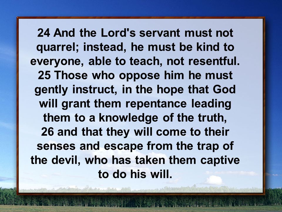 24 And the Lord s servant must not quarrel; instead, he must be kind to everyone, able to teach, not resentful.