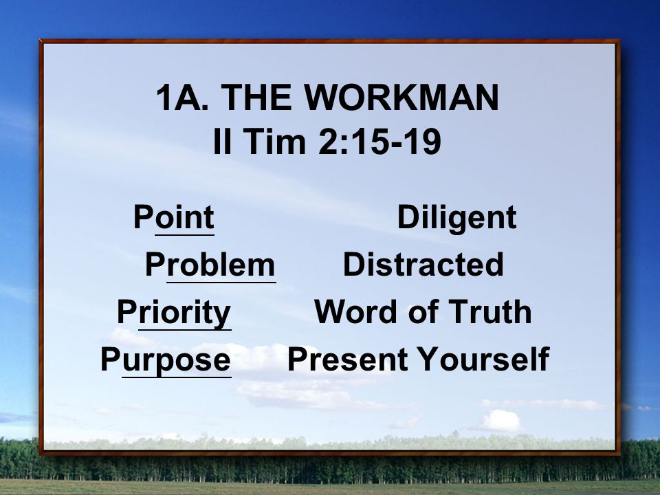 1A.THE WORKMAN II Tim 2:15-19 PointDiligent ProblemDistracted Priority Word of Truth Purpose Present Yourself
