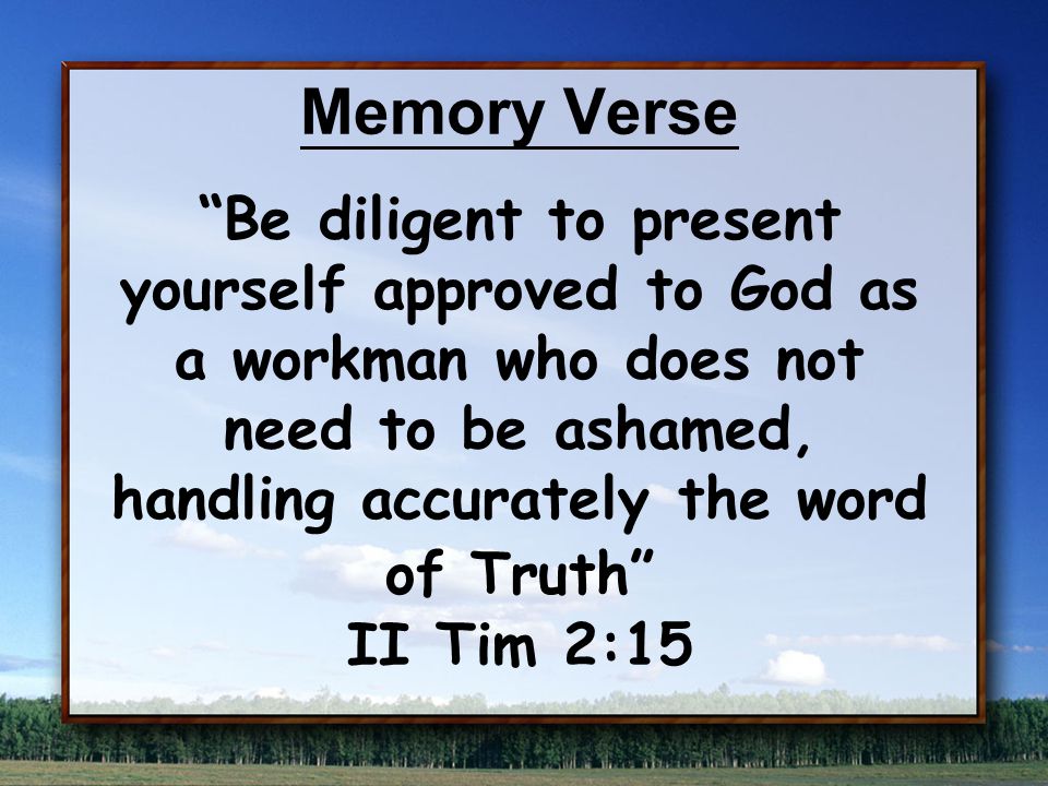 Memory Verse Be diligent to present yourself approved to God as a workman who does not need to be ashamed, handling accurately the word of Truth II Tim 2:15