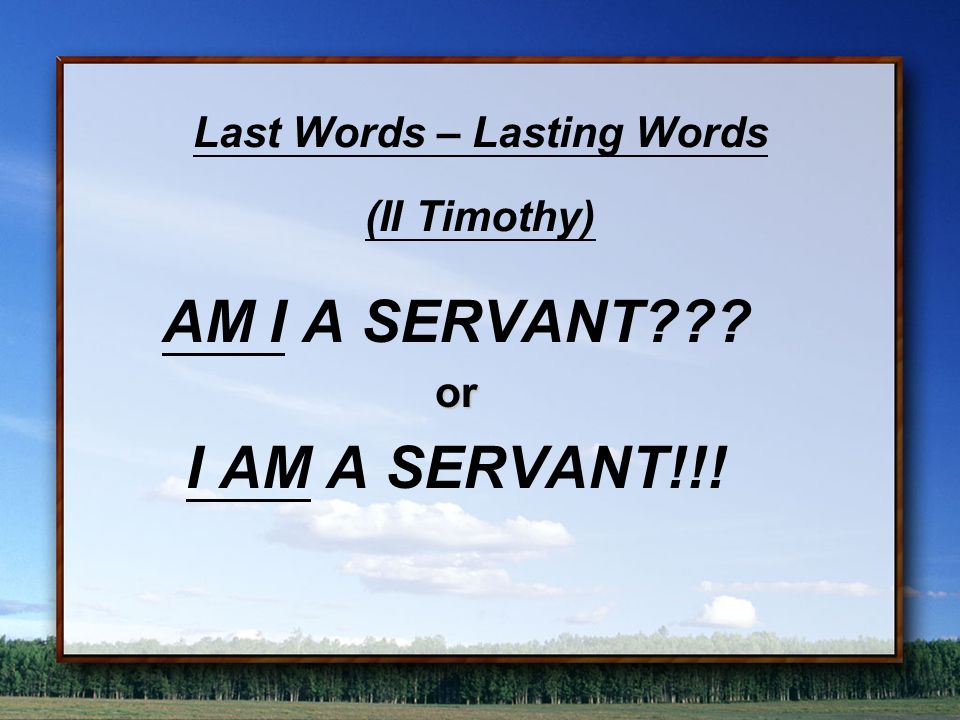 Last Words – Lasting Words (II Timothy) AM I A SERVANT or I AM A SERVANT!!!