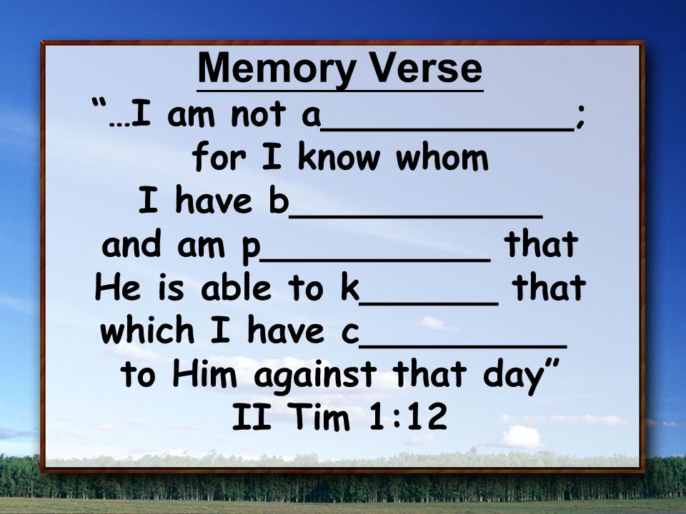 Memory Verse …I am not a___________; for I know whom I have b___________ and am p__________ that He is able to k______ that which I have c_________ to Him against that day II Tim 1:12