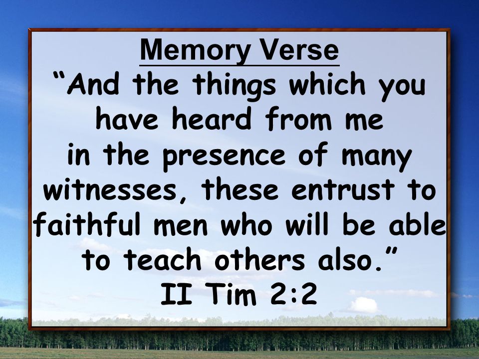 Memory Verse And the things which you have heard from me in the presence of many witnesses, these entrust to faithful men who will be able to teach others also. II Tim 2:2