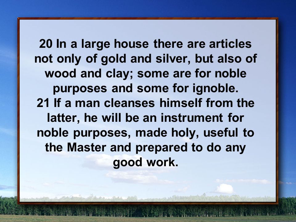 20 In a large house there are articles not only of gold and silver, but also of wood and clay; some are for noble purposes and some for ignoble.