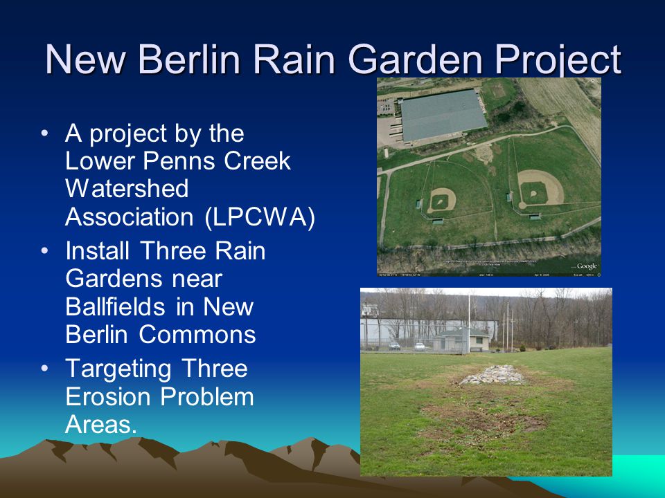 New Berlin Rain Garden Project A project by the Lower Penns Creek Watershed Association (LPCWA) Install Three Rain Gardens near Ballfields in New Berlin Commons Targeting Three Erosion Problem Areas.