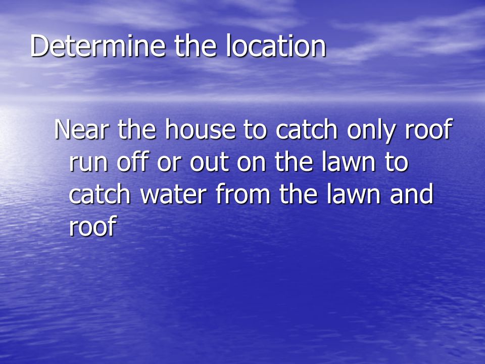 Determine the location Near the house to catch only roof run off or out on the lawn to catch water from the lawn and roof