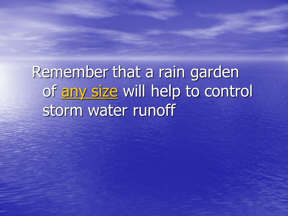 Remember that a rain garden of any size will help to control storm water runoff