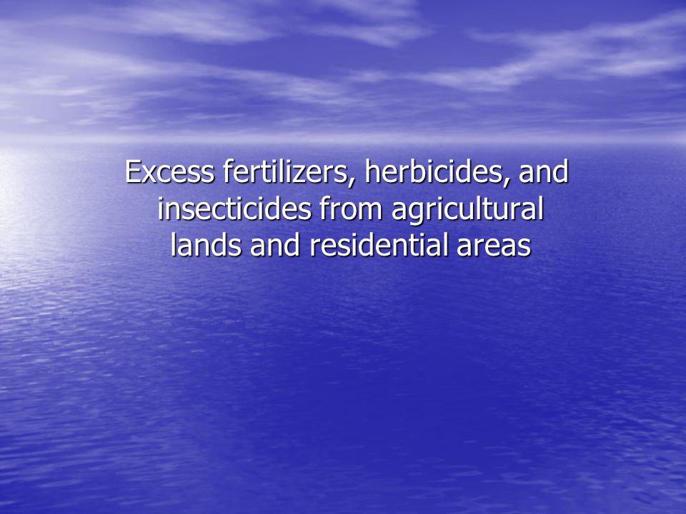 Excess fertilizers, herbicides, and insecticides from agricultural lands and residential areas Excess fertilizers, herbicides, and insecticides from agricultural lands and residential areas