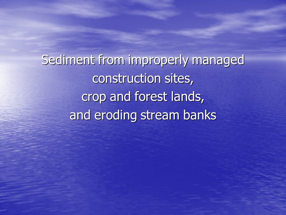 Sediment from improperly managed construction sites, crop and forest lands, and eroding stream banks