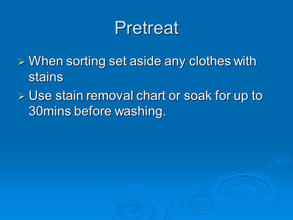Pretreat  When sorting set aside any clothes with stains  Use stain removal chart or soak for up to 30mins before washing.