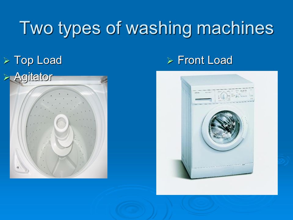 Two types of washing machines  Top Load  Agitator  Front Load