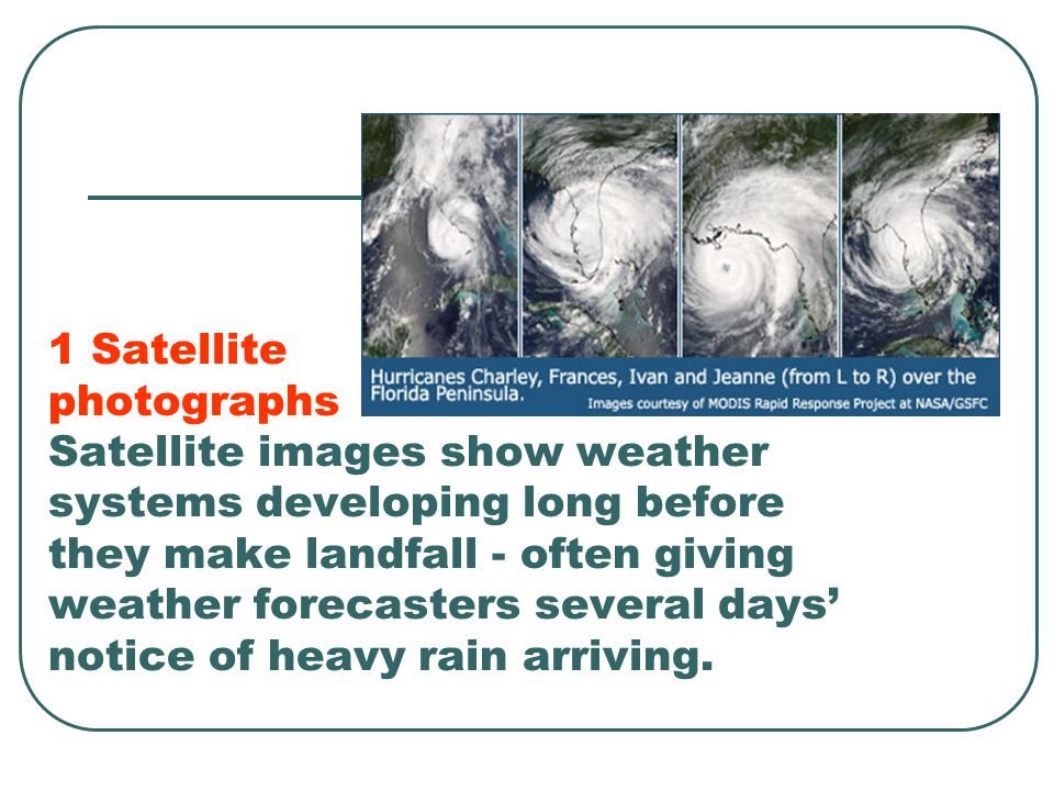 1 Satellite photographs Satellite images show weather systems developing long before they make landfall - often giving weather forecasters several days’ notice of heavy rain arriving.