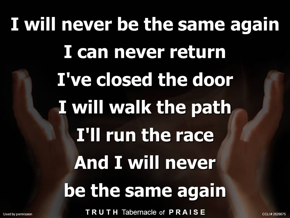 I will never be the same again I can never return I ve closed the door I will walk the path I ll run the race And I will never be the same again T R U T H Tabernacle of P R A I S E Used by permission CCLI #