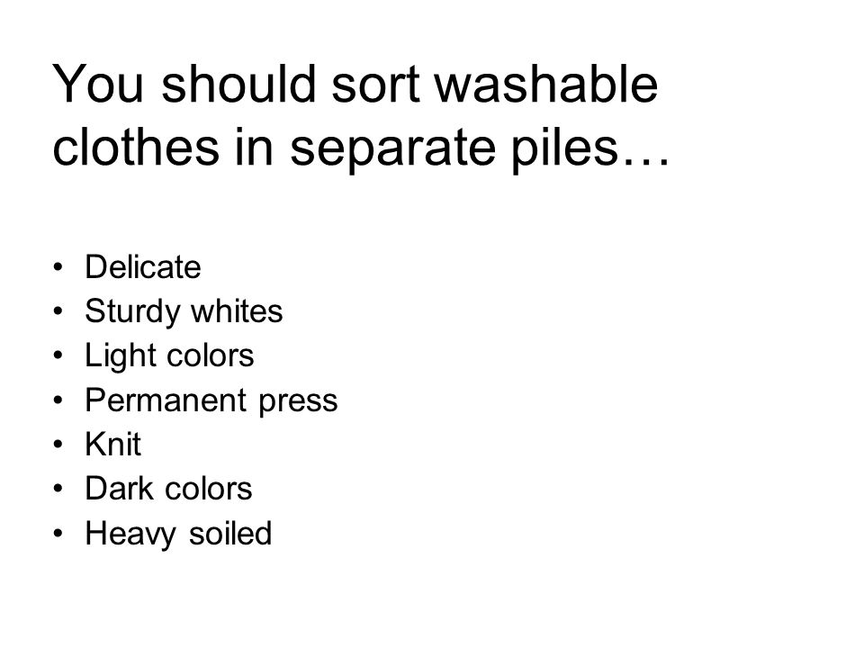 You should sort washable clothes in separate piles… Delicate Sturdy whites Light colors Permanent press Knit Dark colors Heavy soiled