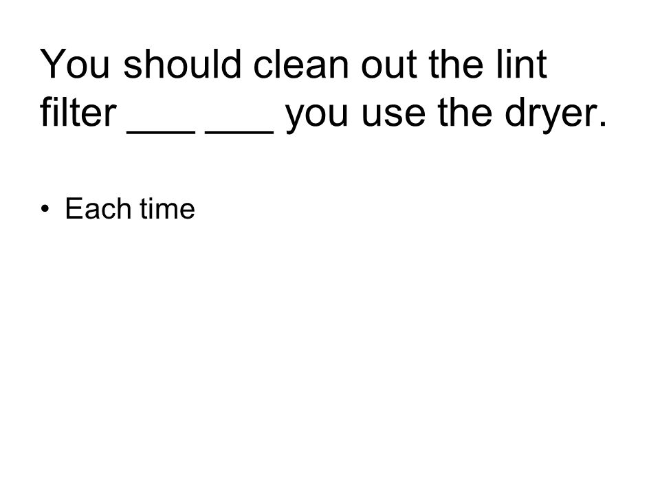 You should clean out the lint filter ___ ___ you use the dryer. Each time