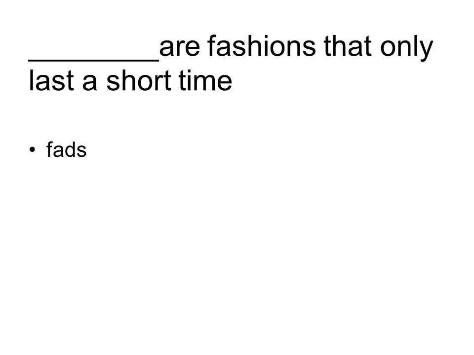________are fashions that only last a short time fads