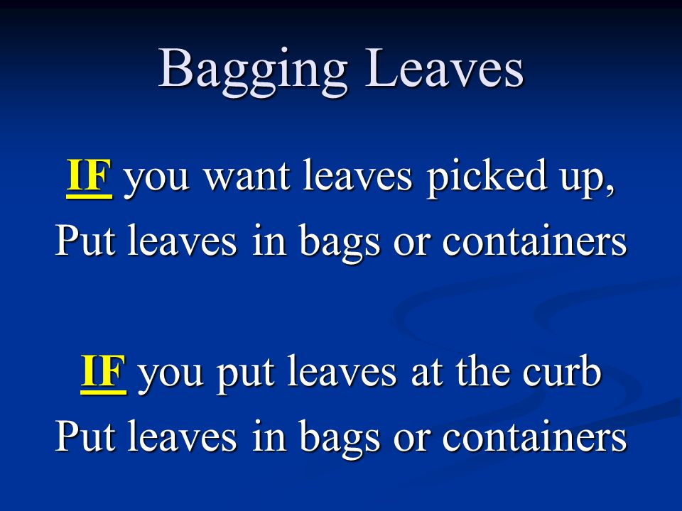 Bagging Leaves IF you want leaves picked up, Put leaves in bags or containers IF you put leaves at the curb Put leaves in bags or containers