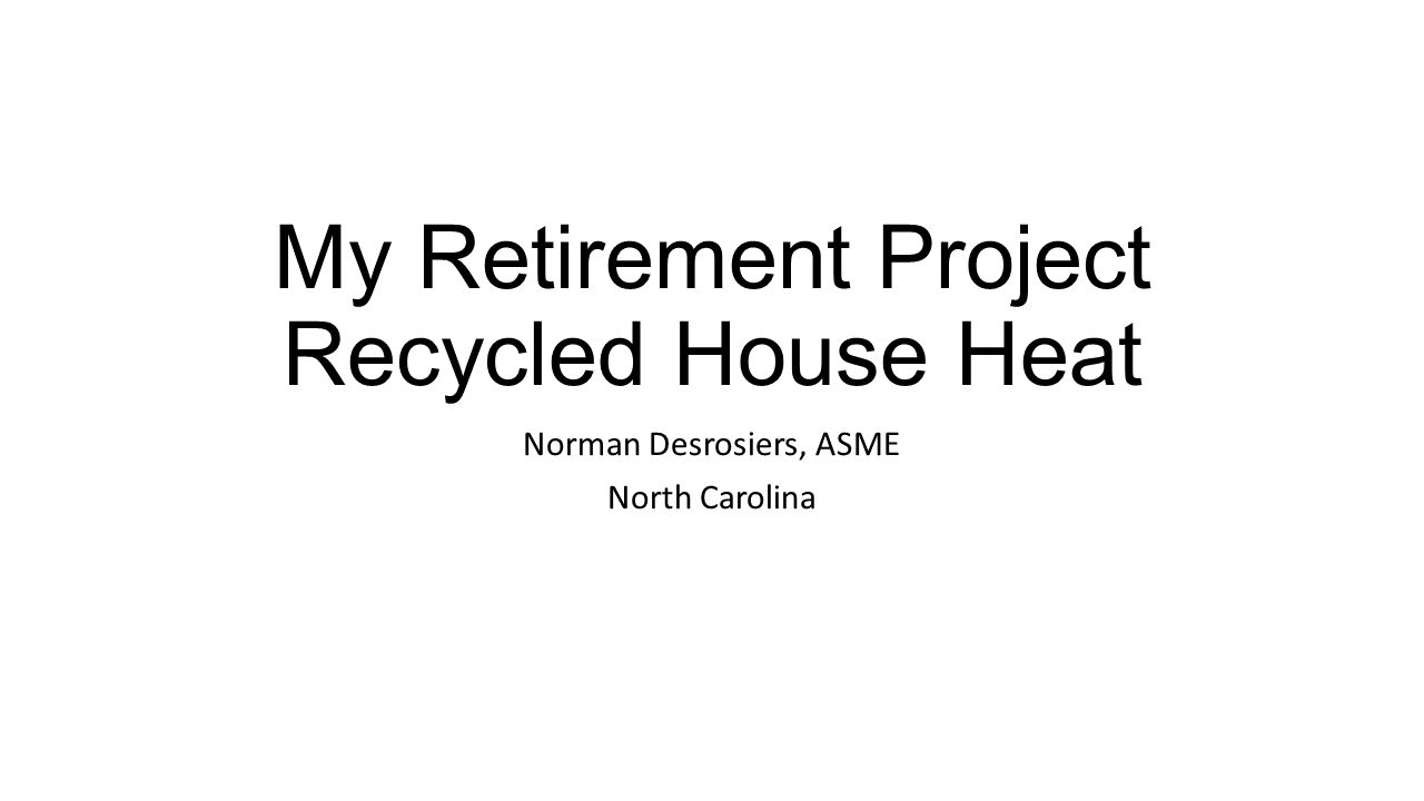 My Retirement Project Recycled House Heat Norman Desrosiers, ASME North Carolina