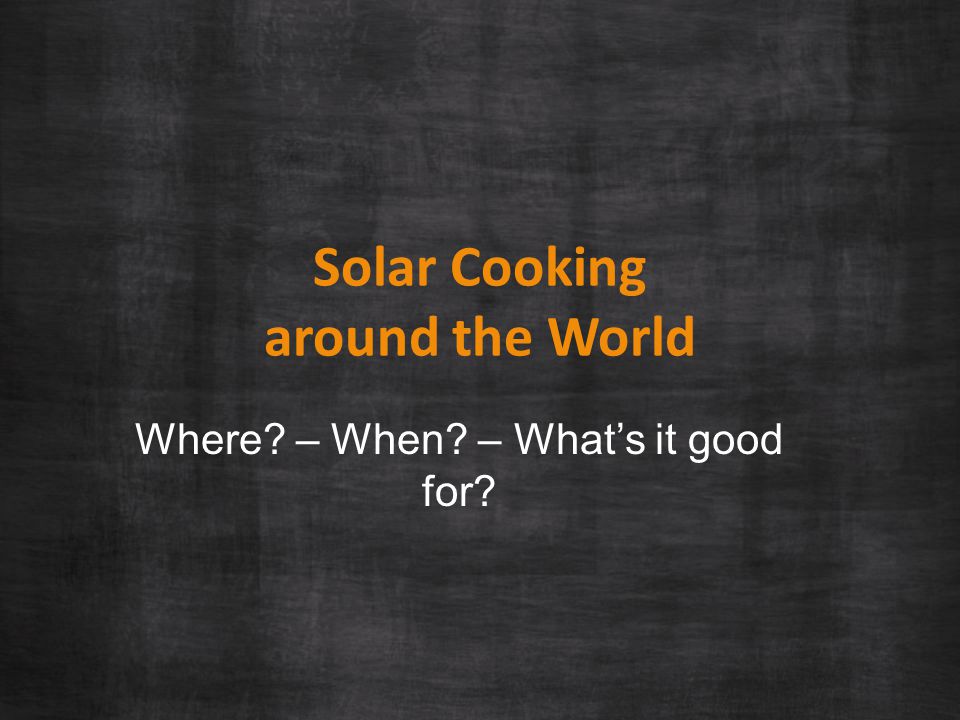 Solar Cooking around the World Where – When – What’s it good for