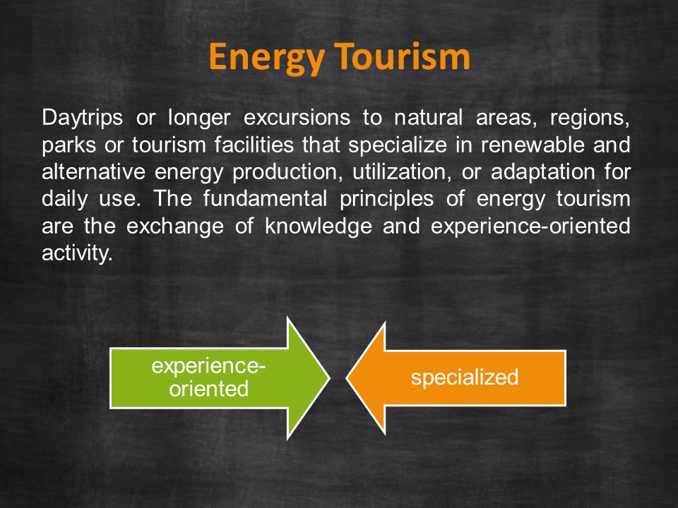 Energy Tourism Daytrips or longer excursions to natural areas, regions, parks or tourism facilities that specialize in renewable and alternative energy production, utilization, or adaptation for daily use.