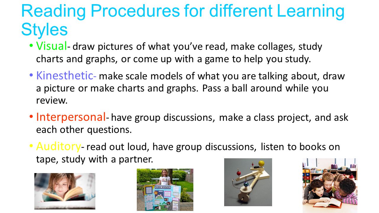 Reading Procedures for different Learning Styles Visual - draw pictures of what you’ve read, make collages, study charts and graphs, or come up with a game to help you study.