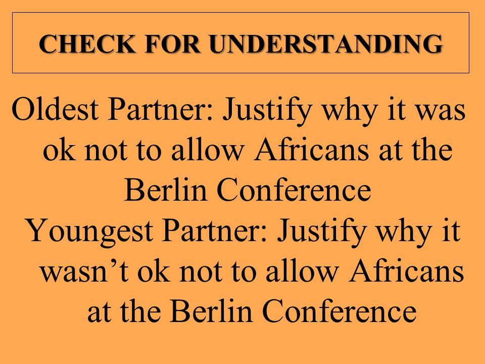 CHECK FOR UNDERSTANDING Oldest Partner: Justify why it was ok not to allow Africans at the Berlin Conference Youngest Partner: Justify why it wasn’t ok not to allow Africans at the Berlin Conference