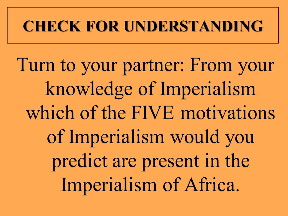 CHECK FOR UNDERSTANDING Turn to your partner: From your knowledge of Imperialism which of the FIVE motivations of Imperialism would you predict are present in the Imperialism of Africa.
