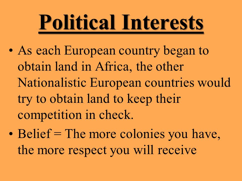 Political Interests As each European country began to obtain land in Africa, the other Nationalistic European countries would try to obtain land to keep their competition in check.