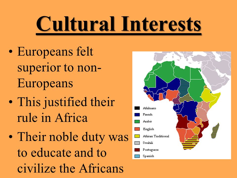 Cultural Interests Europeans felt superior to non- Europeans This justified their rule in Africa Their noble duty was to educate and to civilize the Africans