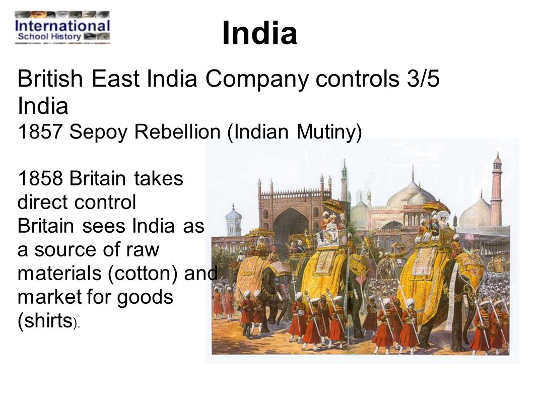 India 1858 Britain takes direct control Britain sees India as a source of raw materials (cotton) and market for goods (shirts ).