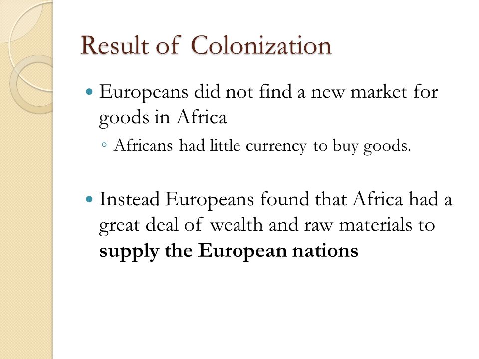 Result of Colonization Europeans did not find a new market for goods in Africa ◦ Africans had little currency to buy goods.