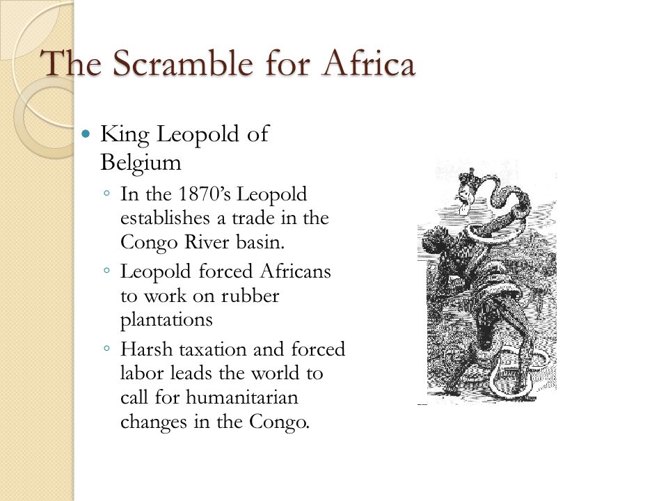 The Scramble for Africa King Leopold of Belgium ◦ In the 1870’s Leopold establishes a trade in the Congo River basin.