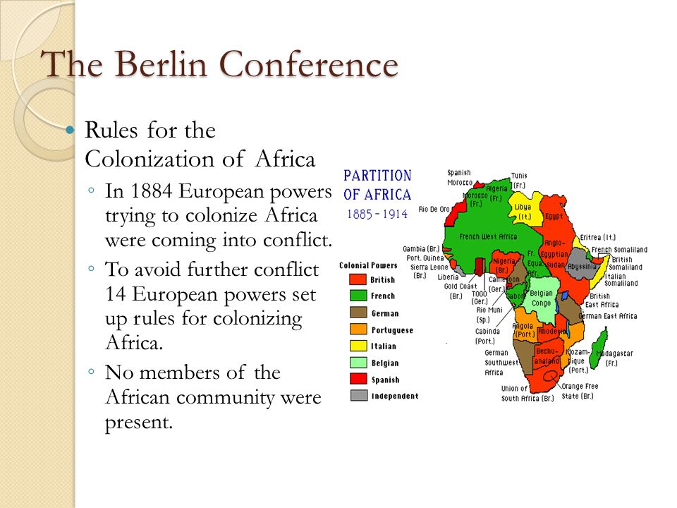 The Berlin Conference Rules for the Colonization of Africa ◦ In 1884 European powers trying to colonize Africa were coming into conflict.