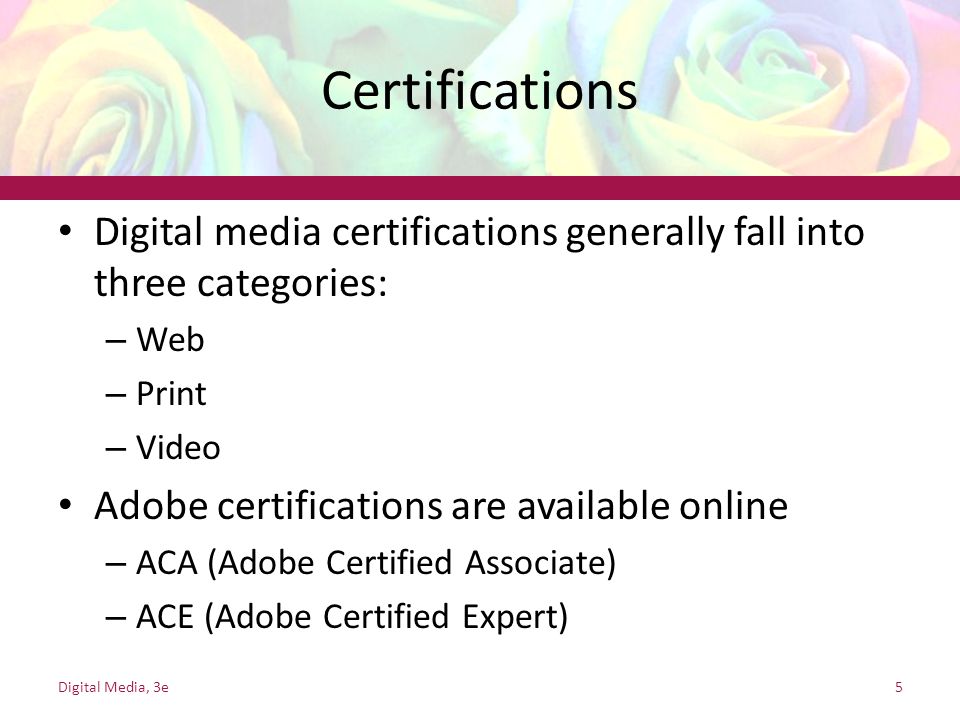 Certifications Digital media certifications generally fall into three categories: – Web – Print – Video Adobe certifications are available online – ACA (Adobe Certified Associate) – ACE (Adobe Certified Expert) Digital Media, 3e5