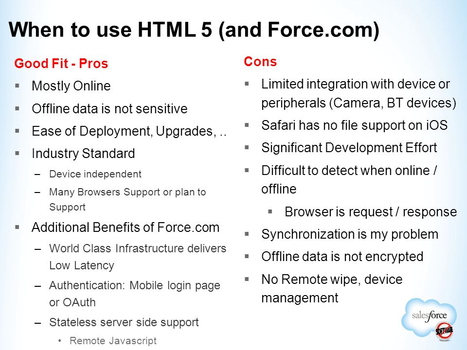 When to use HTML 5 (and Force.com) Good Fit - Pros  Mostly Online  Offline data is not sensitive  Ease of Deployment, Upgrades,..