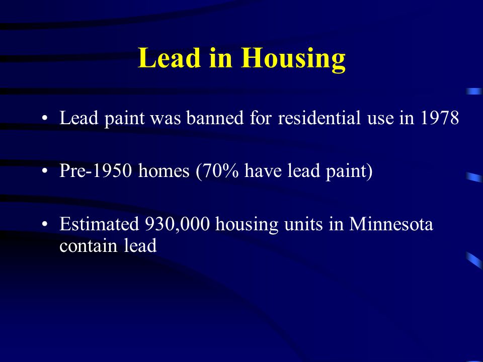 Dealing with Lead Paint during Remodeling Activities Presented by: Minnesota Department of Health Asbestos/Lead Compliance Unit. - ppt download Lead in Housing Lead paint was banned for residential use in 1978 Pre-1950 homes (70% have lead paint) Estimated 930,000 housing units in Minnesota contain lead - 웹 Dealing with Lead Paint during Remodeling Activities Presented by: Minnesota Department of Health Asbestos/Lead Compliance Unit. - ppt download Lead in Housing Lead paint was banned for residential use in 1978 Pre-1950 homes (70% have lead paint) Estimated 930,000 housing units in Minnesota contain lead - 웹