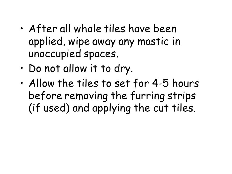 After all whole tiles have been applied, wipe away any mastic in unoccupied spaces.