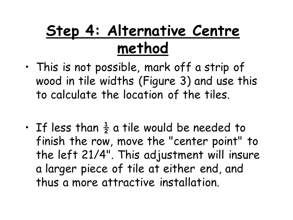 Step 4: Alternative Centre method This is not possible, mark off a strip of wood in tile widths (Figure 3) and use this to calculate the location of the tiles.