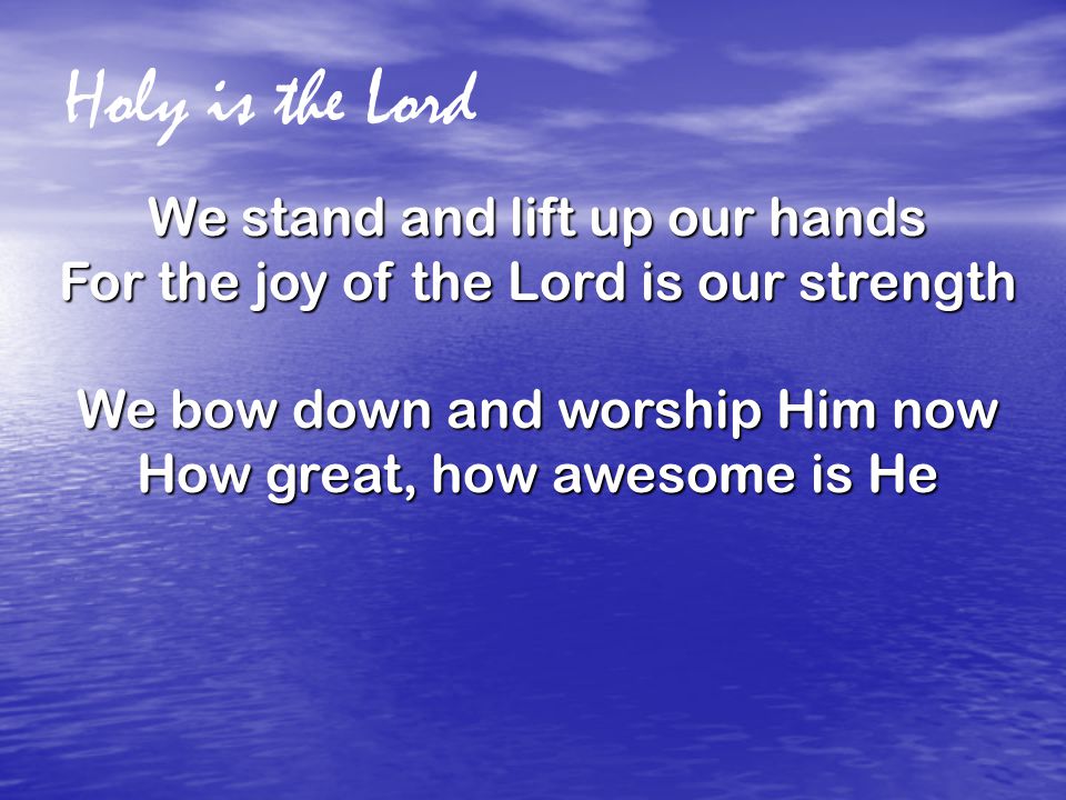 Holy is the Lord We stand and lift up our hands For the joy of the Lord is our strength We bow down and worship Him now How great, how awesome is He