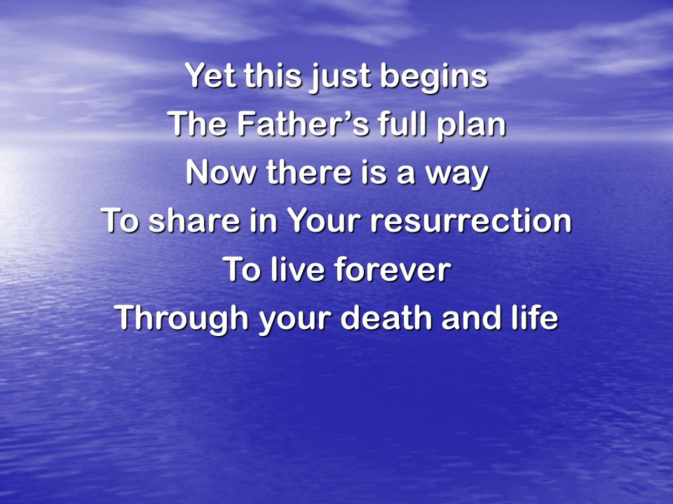 Yet this just begins The Father’s full plan Now there is a way To share in Your resurrection To live forever Through your death and life