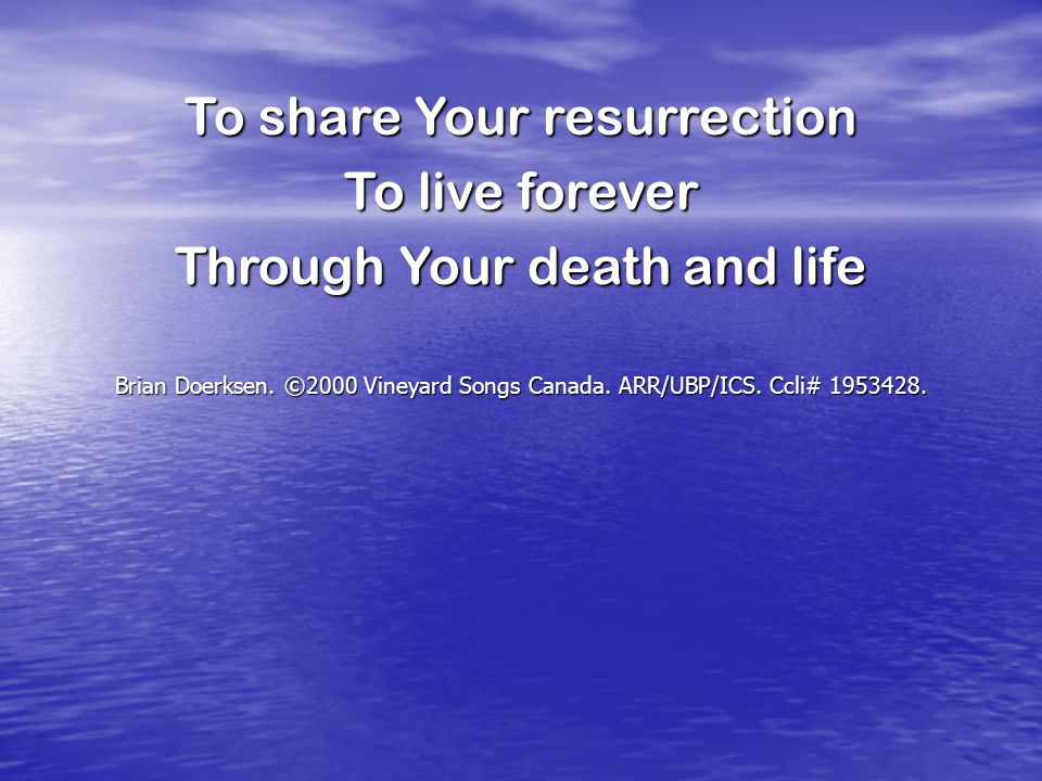 To share Your resurrection To live forever Through Your death and life Brian Doerksen.
